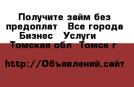 Получите займ без предоплат - Все города Бизнес » Услуги   . Томская обл.,Томск г.